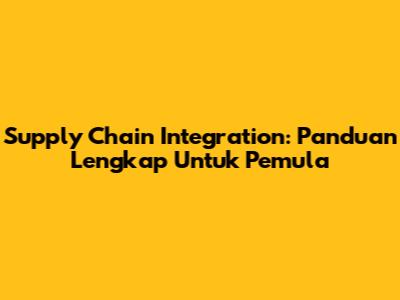 Supply Chain Integration: Panduan Lengkap Untuk Pemula