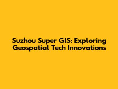 Suzhou Super GIS: Exploring Geospatial Tech Innovations
