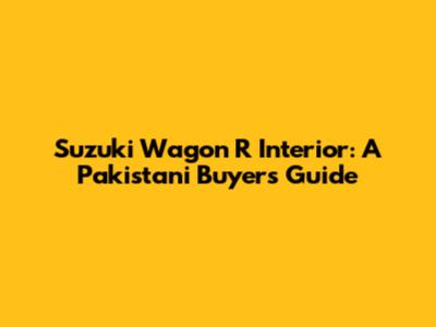 Suzuki Wagon R Interior: A Pakistani Buyer's Guide