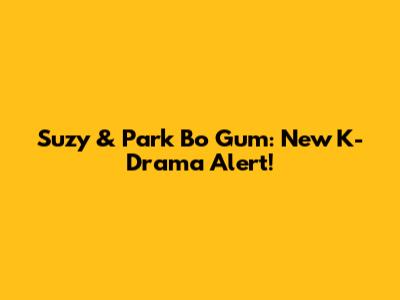 Suzy & Park Bo Gum: New K-Drama Alert!