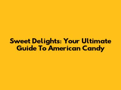 Sweet Delights: Your Ultimate Guide To American Candy