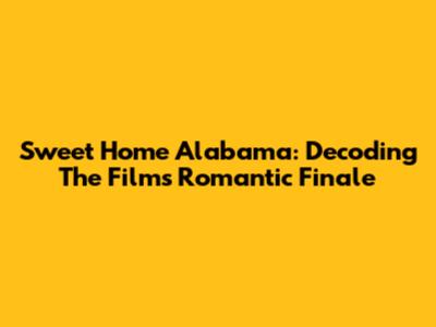 Sweet Home Alabama: Decoding The Film's Romantic Finale