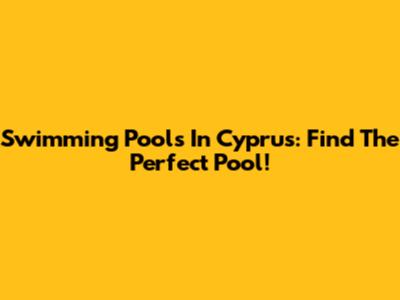 Swimming Pools In Cyprus: Find The Perfect Pool!