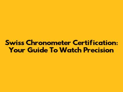 Swiss Chronometer Certification: Your Guide To Watch Precision
