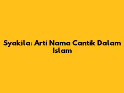 Syakila: Arti Nama Cantik Dalam Islam