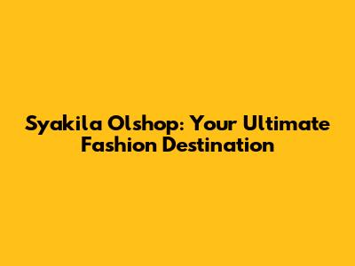 Syakila Olshop: Your Ultimate Fashion Destination