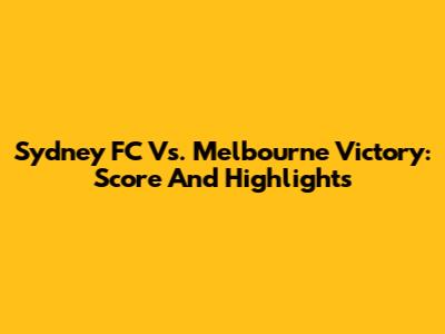 Sydney FC Vs. Melbourne Victory: Score And Highlights