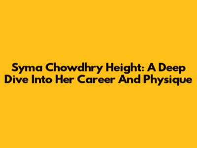 Syma Chowdhry Height: A Deep Dive Into Her Career And Physique