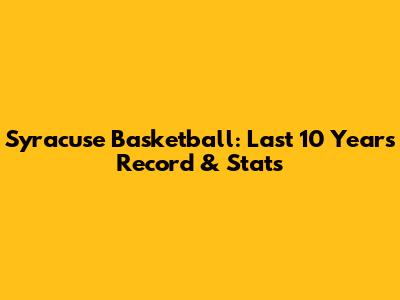Syracuse Basketball: Last 10 Years Record & Stats