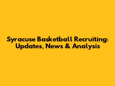 Syracuse Basketball Recruiting: Updates, News & Analysis