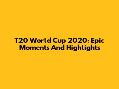 T20 World Cup 2020: Epic Moments And Highlights