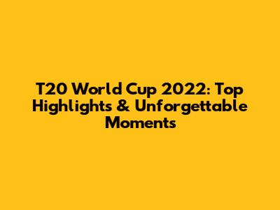 T20 World Cup 2022: Top Highlights & Unforgettable Moments