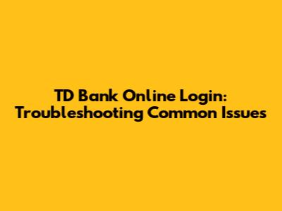 TD Bank Online Login: Troubleshooting Common Issues