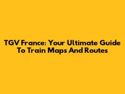 TGV France: Your Ultimate Guide To Train Maps And Routes