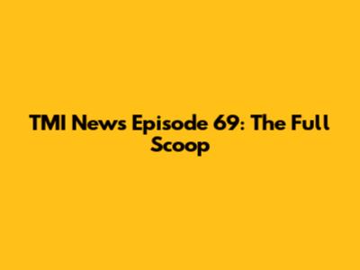 TMI News Episode 69: The Full Scoop