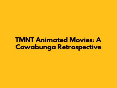 TMNT Animated Movies: A Cowabunga Retrospective