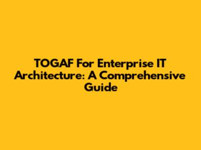 TOGAF For Enterprise IT Architecture: A Comprehensive Guide