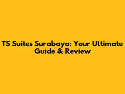 TS Suites Surabaya: Your Ultimate Guide & Review