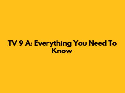 TV 9 A: Everything You Need To Know