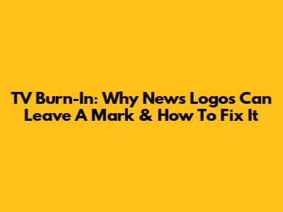 TV Burn-In: Why News Logos Can Leave A Mark & How To Fix It