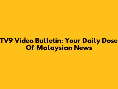 TV9 Video Bulletin: Your Daily Dose Of Malaysian News