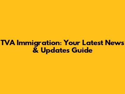 TVA Immigration: Your Latest News & Updates Guide