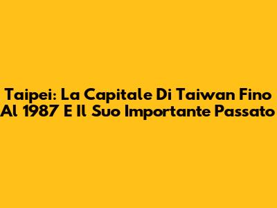Taipei: La Capitale Di Taiwan Fino Al 1987 E Il Suo Importante Passato