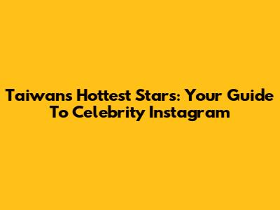 Taiwan's Hottest Stars: Your Guide To Celebrity Instagram