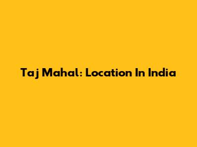 Taj Mahal: Location In India