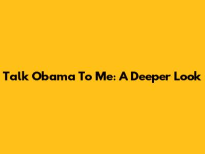 Talk Obama To Me: A Deeper Look