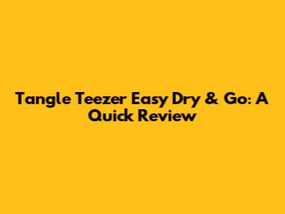 Tangle Teezer Easy Dry & Go: A Quick Review