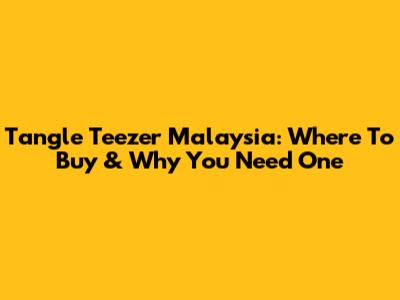 Tangle Teezer Malaysia: Where To Buy & Why You Need One