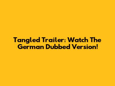 Tangled Trailer: Watch The German Dubbed Version!