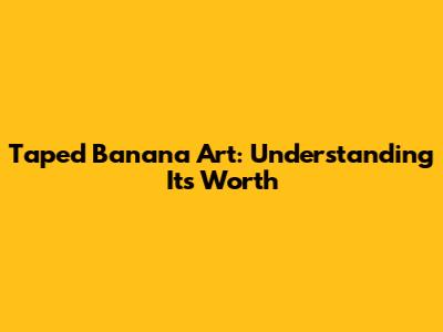 Taped Banana Art: Understanding Its Worth
