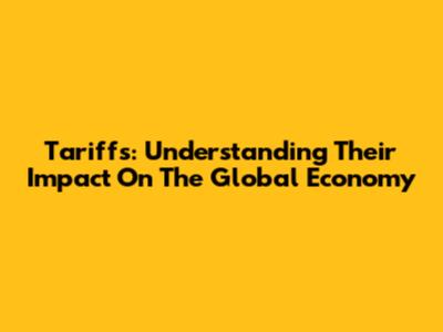 Tariffs: Understanding Their Impact On The Global Economy