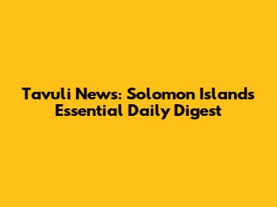 Tavuli News: Solomon Islands' Essential Daily Digest
