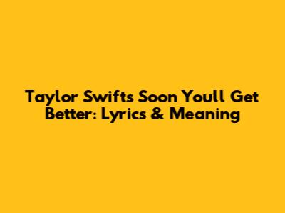 Taylor Swift's "Soon You'll Get Better": Lyrics & Meaning