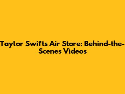 Taylor Swift's Air Store: Behind-the-Scenes Videos