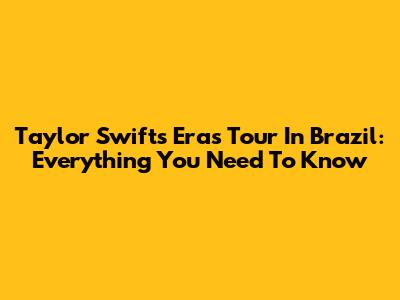 Taylor Swift's Eras Tour In Brazil: Everything You Need To Know