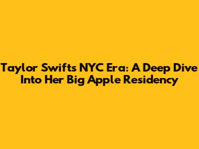 Taylor Swift's NYC Era: A Deep Dive Into Her Big Apple Residency