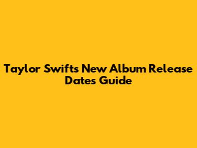 Taylor Swift's New Album Release Dates Guide