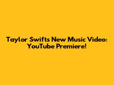 Taylor Swift's New Music Video: YouTube Premiere!