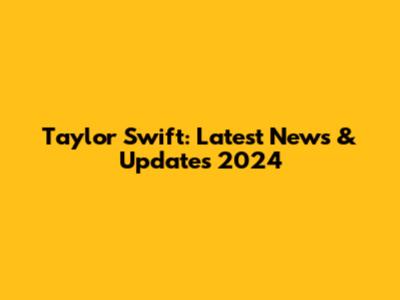 Taylor Swift: Latest News & Updates 2024