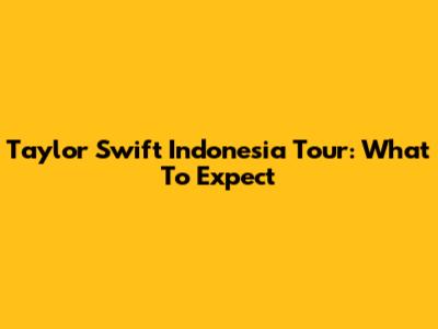 Taylor Swift Indonesia Tour: What To Expect