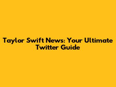 Taylor Swift News: Your Ultimate Twitter Guide