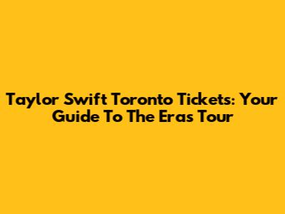 Taylor Swift Toronto Tickets: Your Guide To The Eras Tour