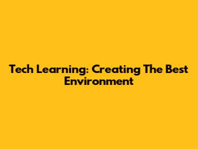 Tech Learning: Creating The Best Environment