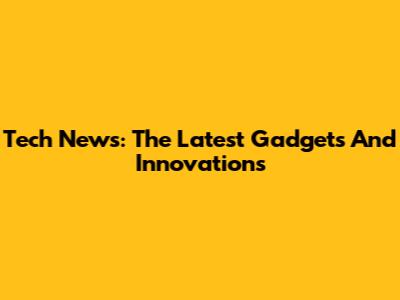 Tech News: The Latest Gadgets And Innovations