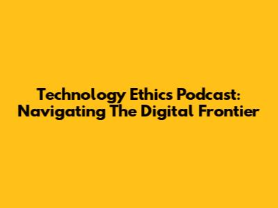 Technology Ethics Podcast: Navigating The Digital Frontier