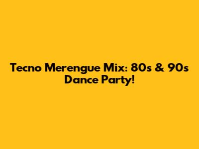 Tecno Merengue Mix: 80s & 90s Dance Party!
